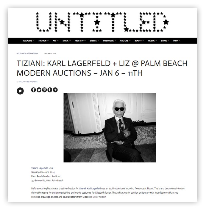 Untitled TIZIANI: KARL LAGERFELD + LIZ @ PALM BEACH MODERN AUCTIONS - JAN 6 - 11TH Tizianl Lagerfelduz January 6th - 9th, 2014 Palm Beach Modern Auctions 417 Bunker Rd, West Palm Beach Before securing his place as creative director for Chanel, Karl Lagerfeld was an aspiring designer working freelance at Tiziani The brand became well-known during the 1960's for designing clothing and movie costumes for Elizabeth Taylor. The archive, up for auction on January with includes more than 300 Sketches, drawings, photos and several letters from Elizabeth Taylor herself.